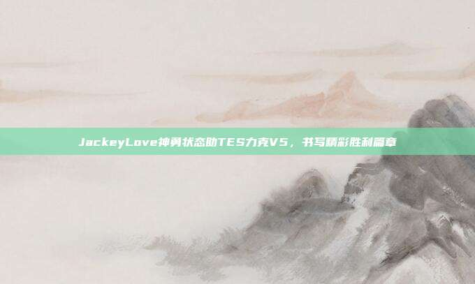 JackeyLove神勇状态助TES力克V5，书写精彩胜利篇章