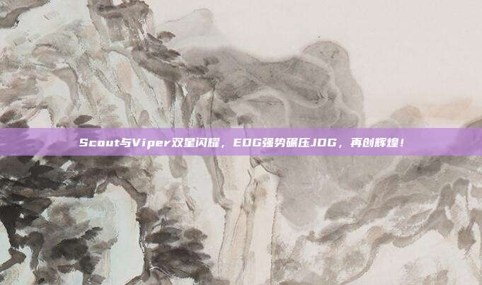 Scout与Viper双星闪耀，EDG强势碾压JDG，再创辉煌！