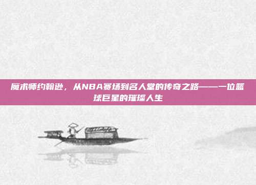 魔术师约翰逊，从NBA赛场到名人堂的传奇之路——一位篮球巨星的璀璨人生