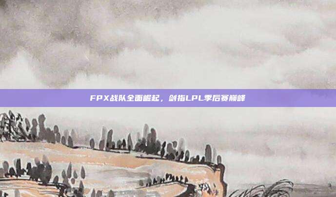 FPX战队全面崛起，剑指LPL季后赛巅峰