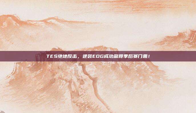 TES绝地反击，逆袭EDG成功赢得季后赛门票！