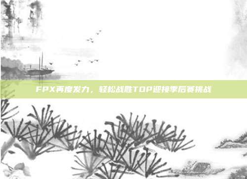 FPX再度发力，轻松战胜TOP迎接季后赛挑战